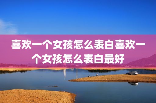 喜欢一个女孩怎么表白喜欢一个女孩怎么表白最好