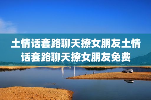 土情话套路聊天撩女朋友土情话套路聊天撩女朋友免费