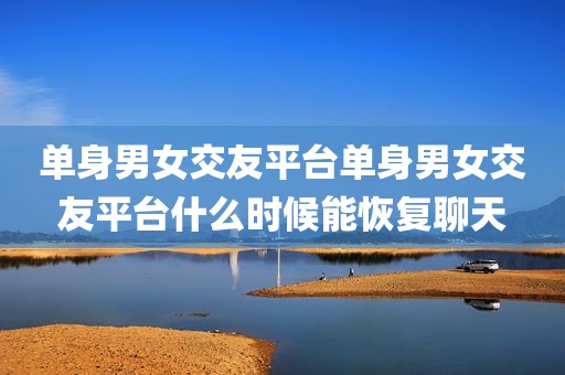 单身男女交友平台单身男女交友平台什么时候能恢复聊天