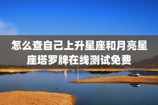 怎么查自己上升星座和月亮星座塔罗牌在线测试免费
