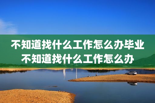不知道找什么工作怎么办毕业不知道找什么工作怎么办