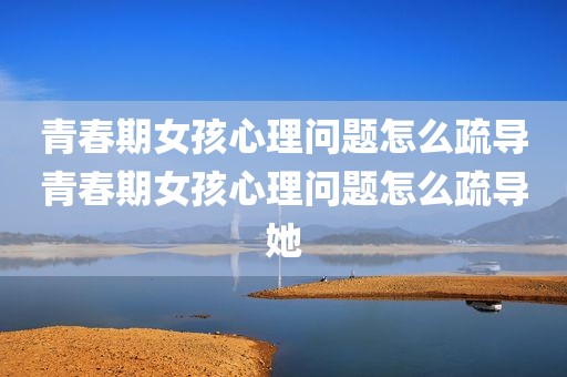 青春期女孩心理问题怎么疏导青春期女孩心理问题怎么疏导她