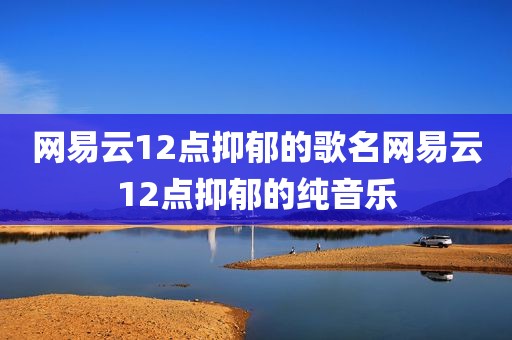 网易云12点抑郁的歌名网易云12点抑郁的纯音乐