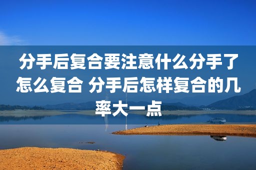 分手后复合要注意什么分手了怎么复合 分手后怎样复合的几率大一点