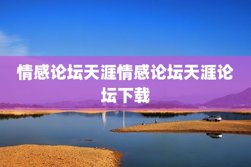 情感论坛天涯情感论坛天涯论坛下载