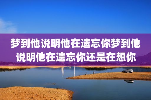 梦到他说明他在遗忘你梦到他说明他在遗忘你还是在想你