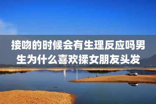 接吻的时候会有生理反应吗男生为什么喜欢揉女朋友头发