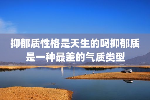 抑郁质性格是天生的吗抑郁质是一种最差的气质类型