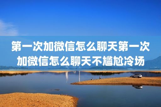 第一次加微信怎么聊天第一次加微信怎么聊天不尴尬冷场