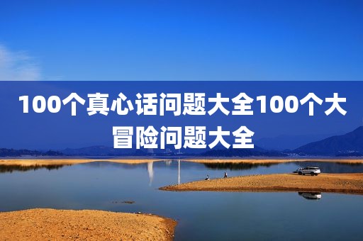100个真心话问题大全100个大冒险问题大全
