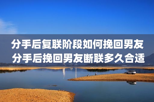 分手后复联阶段如何挽回男友 分手后挽回男友断联多久合适