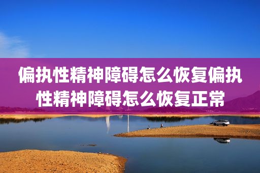 偏执性精神障碍怎么恢复偏执性精神障碍怎么恢复正常
