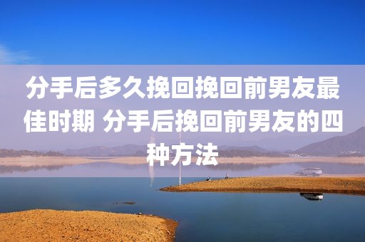 分手后多久挽回挽回前男友最佳时期 分手后挽回前男友的四种方法