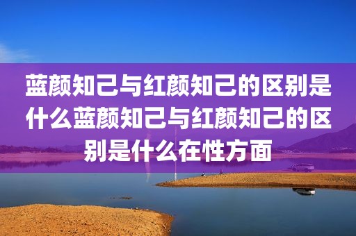 蓝颜知己与红颜知己的区别是什么蓝颜知己与红颜知己的区别是什么在性方面