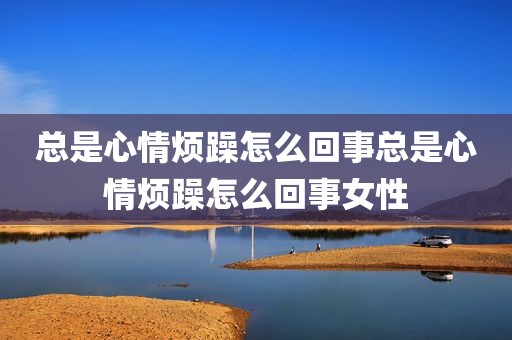 总是心情烦躁怎么回事总是心情烦躁怎么回事女性
