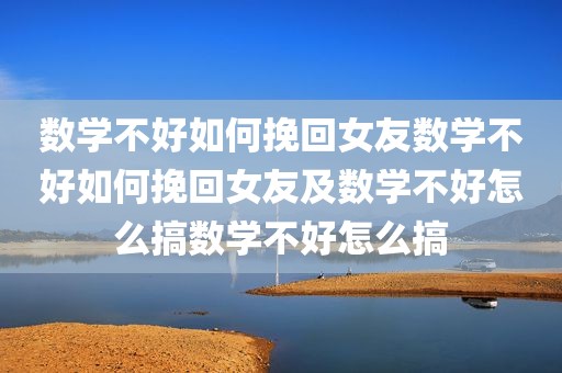 数学不好如何挽回女友数学不好如何挽回女友及数学不好怎么搞数学不好怎么搞