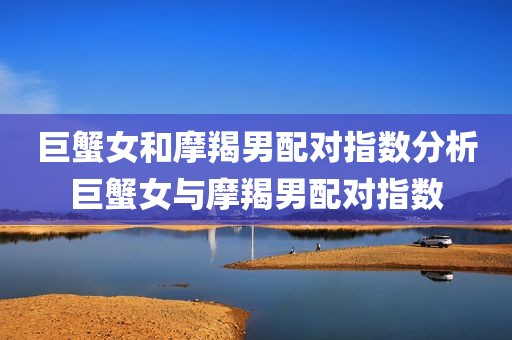 巨蟹女和摩羯男配对指数分析巨蟹女与摩羯男配对指数
