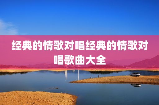 经典的情歌对唱经典的情歌对唱歌曲大全