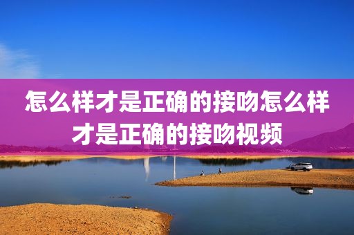 怎么样才是正确的接吻怎么样才是正确的接吻视频