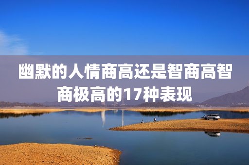 幽默的人情商高还是智商高智商极高的17种表现