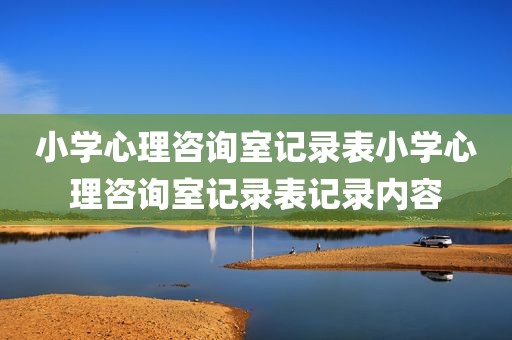 小学心理咨询室记录表小学心理咨询室记录表记录内容