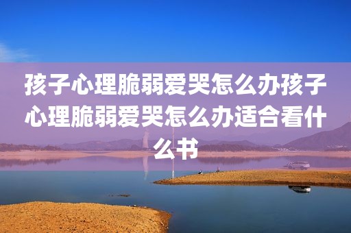 孩子心理脆弱爱哭怎么办孩子心理脆弱爱哭怎么办适合看什么书