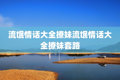 流氓情话大全撩妹流氓情话大全撩妹套路