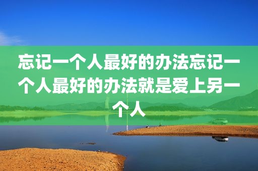 忘记一个人最好的办法忘记一个人最好的办法就是爱上另一个人