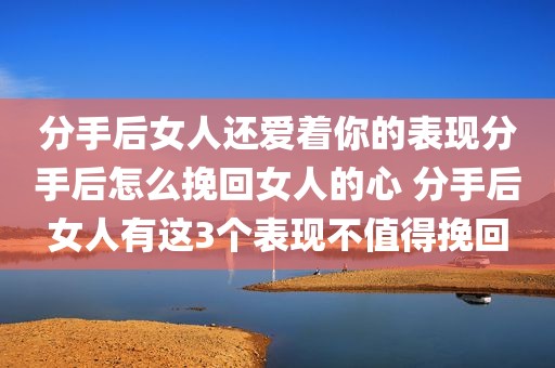 分手后女人还爱着你的表现分手后怎么挽回女人的心 分手后女人有这3个表现不值得挽回