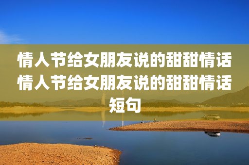 情人节给女朋友说的甜甜情话情人节给女朋友说的甜甜情话短句