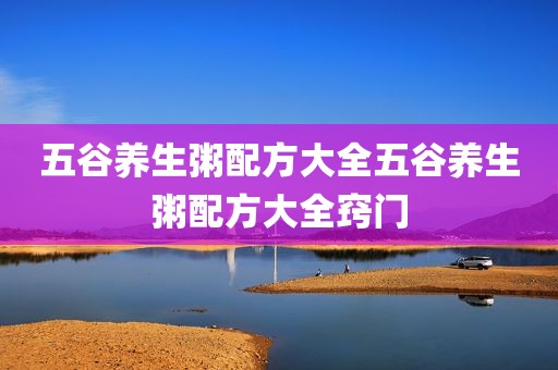 五谷养生粥配方大全五谷养生粥配方大全窍门