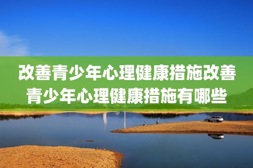 改善青少年心理健康措施改善青少年心理健康措施有哪些