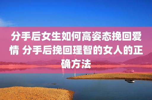 分手后女生如何高姿态挽回爱情 分手后挽回理智的女人的正确方法