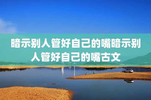 暗示别人管好自己的嘴暗示别人管好自己的嘴古文