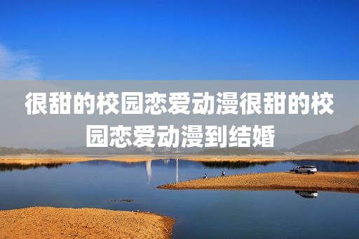 很甜的校园恋爱动漫很甜的校园恋爱动漫到结婚