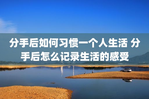 分手后如何习惯一个人生活 分手后怎么记录生活的感受