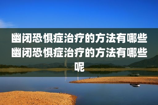 幽闭恐惧症治疗的方法有哪些幽闭恐惧症治疗的方法有哪些呢