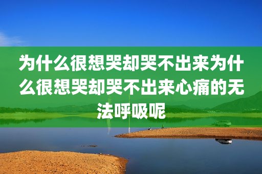 为什么很想哭却哭不出来为什么很想哭却哭不出来心痛的无法呼吸呢