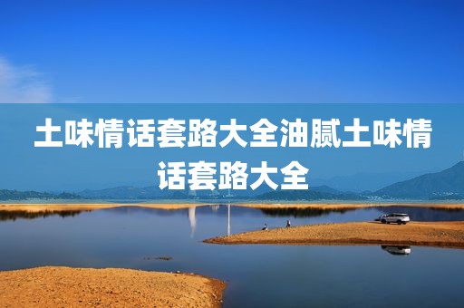 土味情话套路大全油腻土味情话套路大全