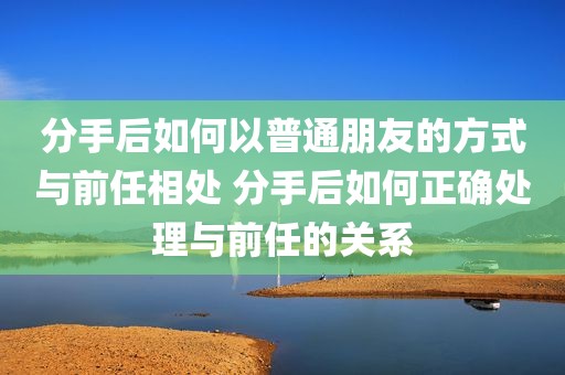 分手后如何以普通朋友的方式与前任相处 分手后如何正确处理与前任的关系