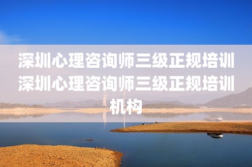 深圳心理咨询师三级正规培训深圳心理咨询师三级正规培训机构