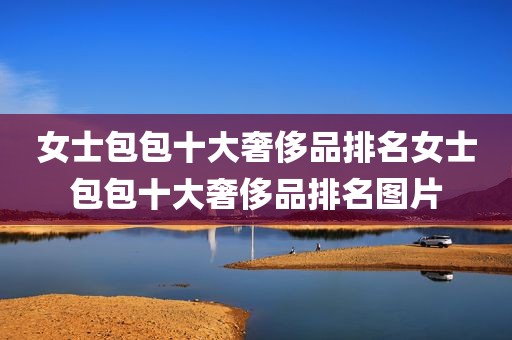 女士包包十大奢侈品排名女士包包十大奢侈品排名图片