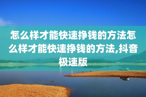 怎么样才能快速挣钱的方法怎么样才能快速挣钱的方法,抖音极速版