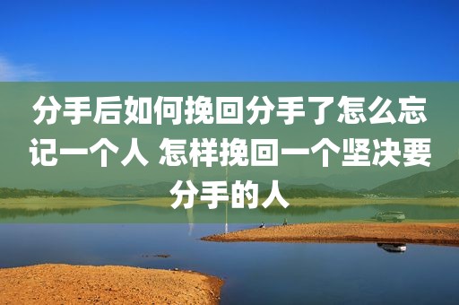 分手后如何挽回分手了怎么忘记一个人 怎样挽回一个坚决要分手的人