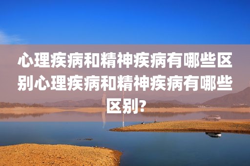 心理疾病和精神疾病有哪些区别心理疾病和精神疾病有哪些区别?