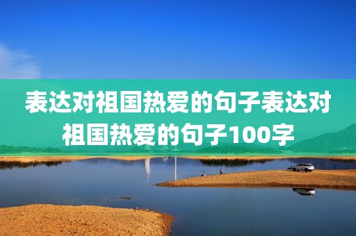 表达对祖国热爱的句子表达对祖国热爱的句子100字
