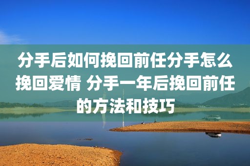 分手后如何挽回前任分手怎么挽回爱情 分手一年后挽回前任的方法和技巧