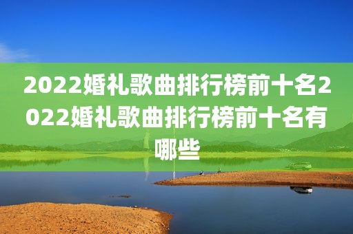 2022婚礼歌曲排行榜前十名2022婚礼歌曲排行榜前十名有哪些