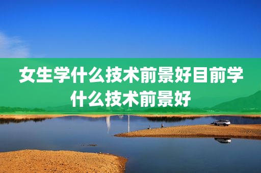 女生学什么技术前景好目前学什么技术前景好