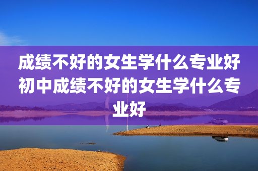 成绩不好的女生学什么专业好初中成绩不好的女生学什么专业好